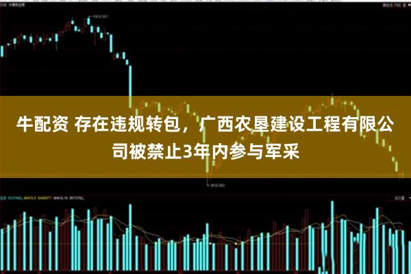 牛配资 存在违规转包,广西农垦建设工程有限公司被禁止3年内参与军采
