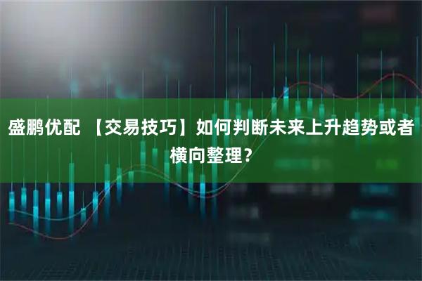 盛鹏优配 【交易技巧】如何判断未来上升趋势或者横向整理？