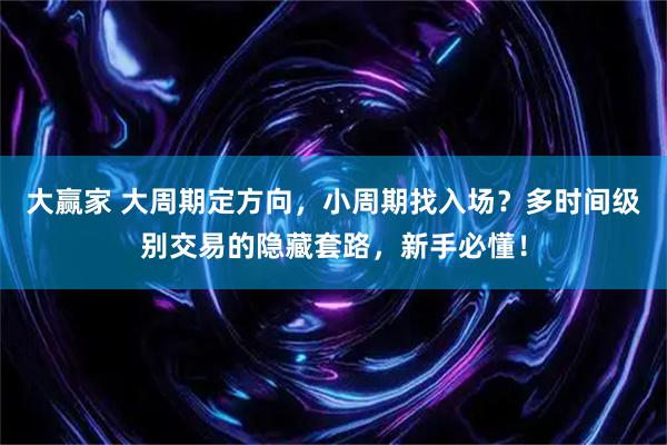 大赢家 大周期定方向,小周期找入场?多时间级别交易的隐藏套路,新手必懂!