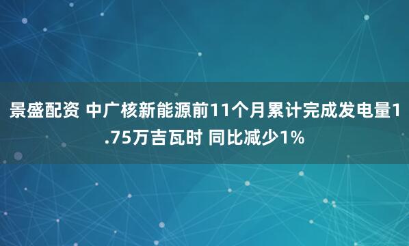 景盛配资 中广核新能源前11个月累计完成发电量1.75万吉瓦时 同比减少1%