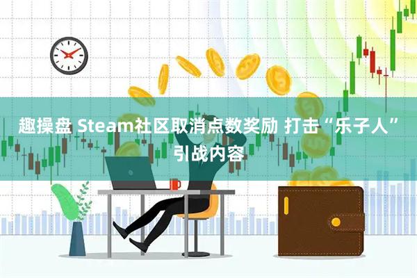 趣操盘 Steam社区取消点数奖励 打击“乐子人”引战内容