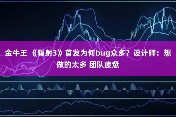 金牛王 《辐射3》首发为何bug众多？设计师：想做的太多 团队疲惫