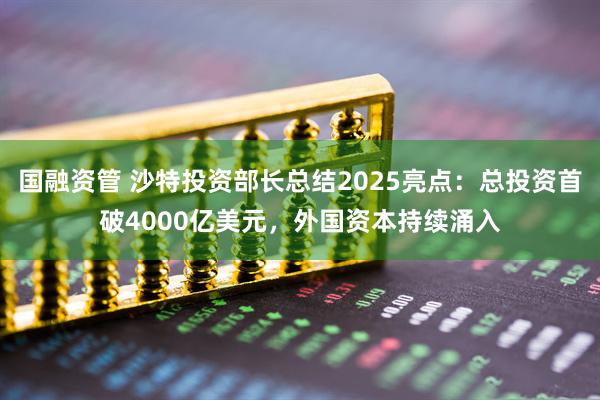 国融资管 沙特投资部长总结2025亮点：总投资首破4000亿美元，外国资本持续涌入