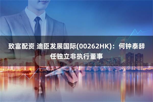 致富配资 迪臣发展国际(00262HK)：何钟泰辞任独立非执行董事