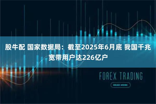 股牛配 国家数据局：截至2025年6月底 我国千兆宽带用户达226亿户