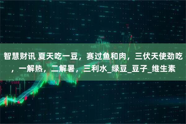 智慧财讯 夏天吃一豆,赛过鱼和肉,三伏天使劲吃,一解热,二解暑,三利水_绿豆_豆子_维生素