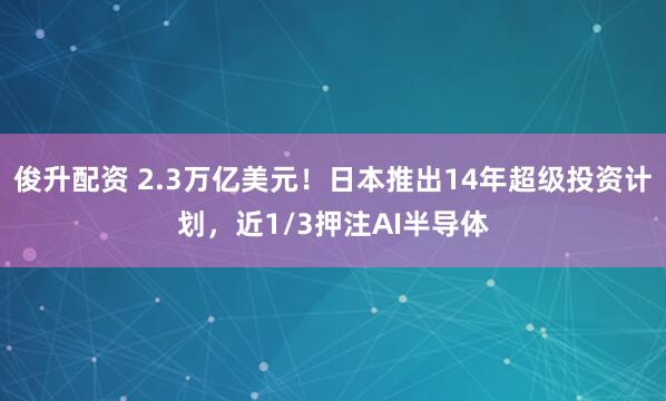 俊升配资 2.3万亿美元！日本推出14年超级投资计划，近1/3押注AI半导体