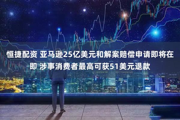 恒捷配资 亚马逊25亿美元和解案赔偿申请即将在即 涉事消费者最高可获51美元退款