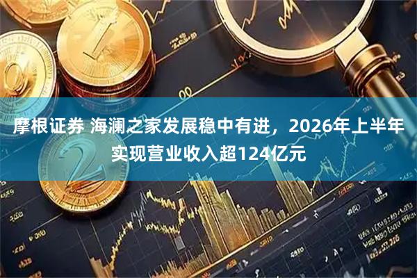 摩根证券 海澜之家发展稳中有进，2026年上半年实现营业收入超124亿元