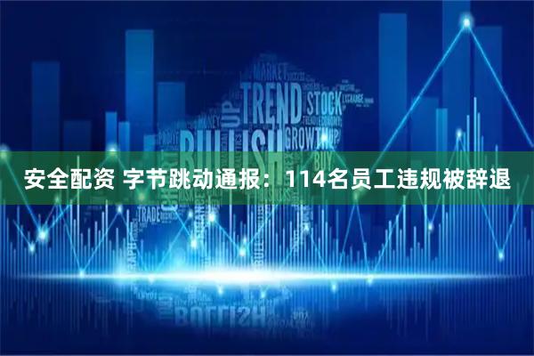 安全配资 字节跳动通报：114名员工违规被辞退